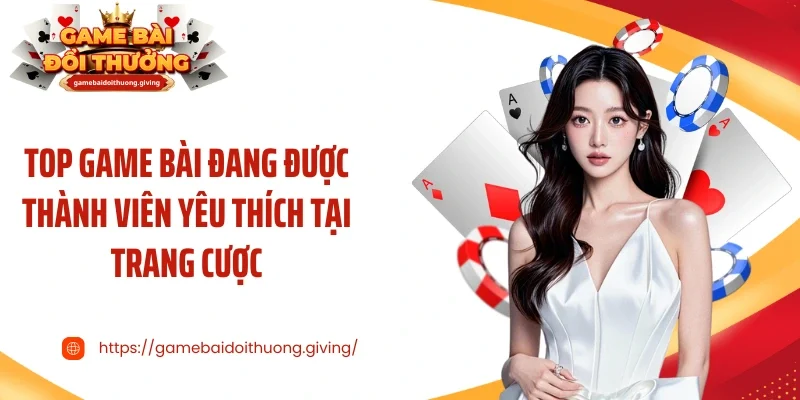 Top game bài đang được thành viên yêu thích tại trang cược